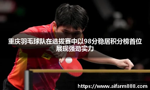 重庆羽毛球队在选拔赛中以98分稳居积分榜首位展现强劲实力